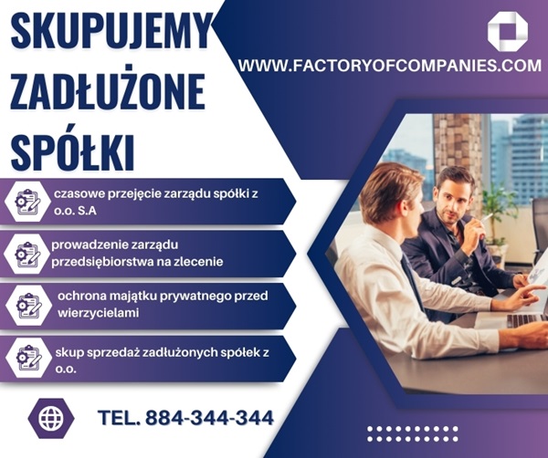 Masz na sprzedaż spółkę z długami lub czystą ? a może masz braki w dokumentacji lub kasie , zagubiony leasing lub kredyt , problemy z pracownikami ? jesteś nękany przez US UKS ZUS PIP PIH KAS ? Zajmując się praktyką w tym zakresie Wkraczamy tam gdzie człowiek przegrywa walkę z windykatorami/komornikami.poborcami pazernymi pracownikami . Oferujemy Skup sprzedaż zadłużonych spółek oraz jednoosobowych działalności gospodarczych na polskim i europejskim rynku inwestycyjnym * ochrona majątku prywatnego w związku z prowadzoną działalnością gospodarczą * częściowe oddłużenie w instytucjach Skarbu Państwa * ochrona majątku prywatnego przed wierzycielami * ochrona majątku przedsiębiorstwa w sprawach spornych z instytucjami Skarbu Państwa * Skuteczna ochrona przed art 299 oraz 586 KSH , Jeśli jesteś zainteresowany współpracą - skontaktuj się z nami www.FactoryOfCompanies.com nice@factoryofcompanies.com tel. 884-344-344